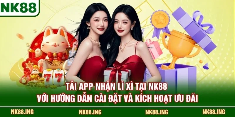 Tải app nhận lì xì tại NK88 với hướng dẫn cài đặt và kích hoạt ưu đãi